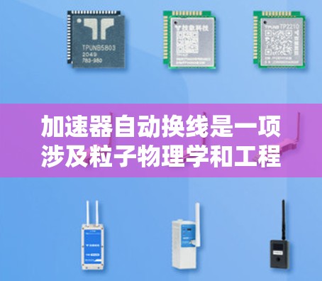 加速器自动换线是一项涉及粒子物理学和工程技术的高级任务,通常用于加速器的运行中,当需要更换加速器的工作介质(如激光器、电场组件或其他部件)时,自动换线可以提高效率和准确性。以下是一些关键点和方法 加速器自动换线是一项涉及粒子物理学和工程技术的高级任务,通常用于加速器的运行中,当需要更换加速器的工作介质(如激光器、电场组件或其他部件)时,自动换线可以提高效率和准确性。以下是一些关键点和方法