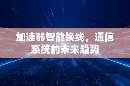 加速器智能换线,通信系统的未来趋势 加速器智能换线,通信系统的未来趋势