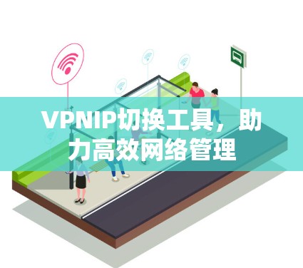 VPNIP切换工具,助力高效网络管理 VPNIP切换工具,助力高效网络管理