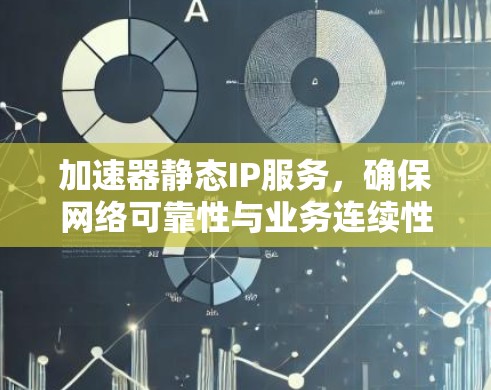 加速器静态IP服务,确保网络可靠性与业务连续性 加速器静态IP服务,确保网络可靠性与业务连续性