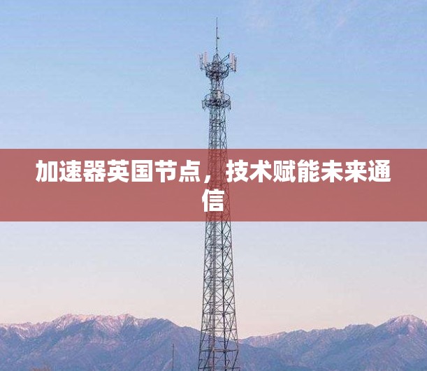加速器英国节点,技术赋能未来通信 加速器英国节点,技术赋能未来通信
