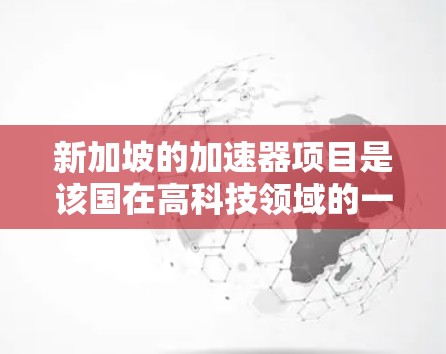 新加坡的加速器项目是该国在高科技领域的一项重要研发,旨在利用高能电子和光子进行研究和应用。以下是对该项目的详细分析 新加坡的加速器项目是该国在高科技领域的一项重要研发,旨在利用高能电子和光子进行研究和应用。以下是对该项目的详细分析