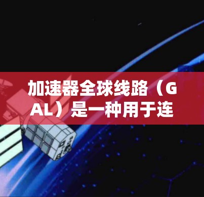 加速器全球线路(GAL)是一种用于连接分布式数据中心的高速网络解决方案,旨在提高数据传输效率,减少延迟和带宽瓶颈。以下是对GAL的详细分析 加速器全球线路(GAL)是一种用于连接分布式数据中心的高速网络解决方案,旨在提高数据传输效率,减少延迟和带宽瓶颈。以下是对GAL的详细分析