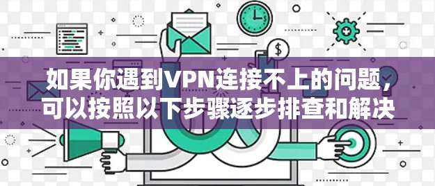 如果你遇到VPN连接不上的问题,可以按照以下步骤逐步排查和解决 如果你遇到VPN连接不上的问题,可以按照以下步骤逐步排查和解决