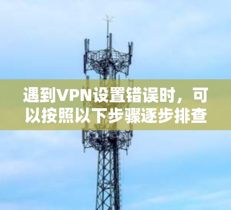 遇到VPN设置错误时，可以按照以下步骤逐步排查和解决问题