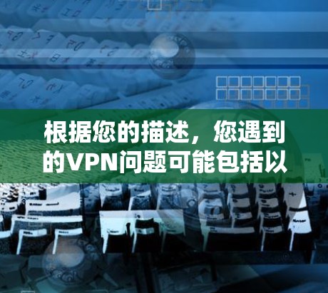 根据您的描述,您遇到的VPN问题可能包括以下几个方面,您可以按照以下步骤进行排查和解决 根据您的描述,您遇到的VPN问题可能包括以下几个方面,您可以按照以下步骤进行排查和解决