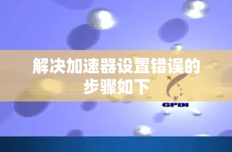 解决加速器设置错误的步骤如下