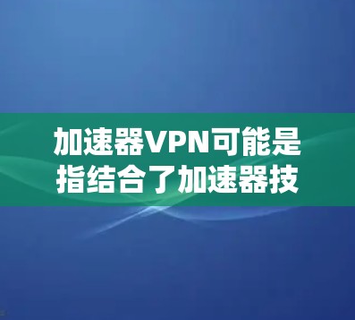 加速器VPN可能是指结合了加速器技术和VPN服务的工具或服务。随着数字化需求的增加,越来越多的用户希望通过加速器和VPN来提升网络性能,保护隐私,同时实现更快的网络访问 加速器VPN可能是指结合了加速器技术和VPN服务的工具或服务。随着数字化需求的增加,越来越多的用户希望通过加速器和VPN来提升网络性能,保护隐私,同时实现更快的网络访问