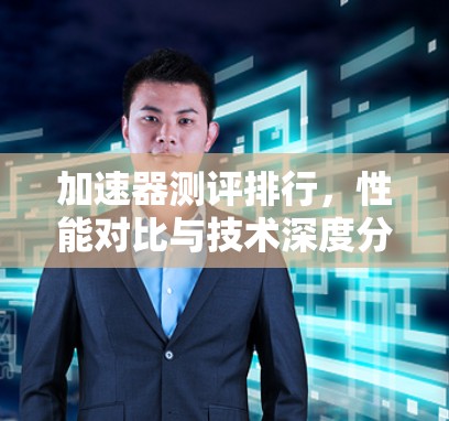 加速器测评排行，性能对比与技术深度分析