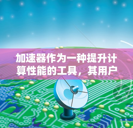 加速器作为一种提升计算性能的工具,其用户评价通常会从性能提升、兼容性、价格、用户支持、稳定性以及用户体验等多个方面进行评价。以下是一些通用的加速器用户评价分析和建议 加速器作为一种提升计算性能的工具,其用户评价通常会从性能提升、兼容性、价格、用户支持、稳定性以及用户体验等多个方面进行评价。以下是一些通用的加速器用户评价分析和建议