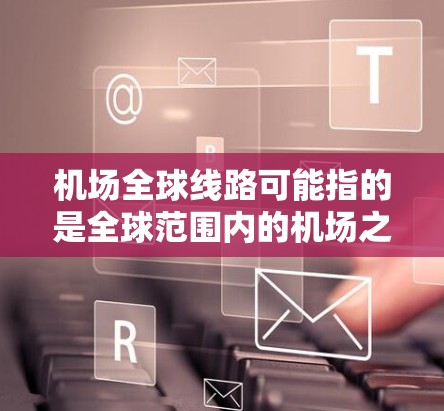 机场全球线路可能指的是全球范围内的机场之间的联线网络,涉及到航空运输、地面交通、物流以及技术等多个方面。以下是一些可能的解释和相关信息 机场全球线路可能指的是全球范围内的机场之间的联线网络,涉及到航空运输、地面交通、物流以及技术等多个方面。以下是一些可能的解释和相关信息