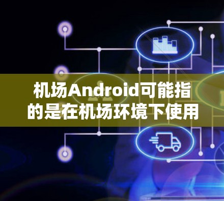 机场Android可能指的是在机场环境下使用的Android设备或相关应用程序。以下是一些可能的解释和相关信息 机场Android可能指的是在机场环境下使用的Android设备或相关应用程序。以下是一些可能的解释和相关信息
