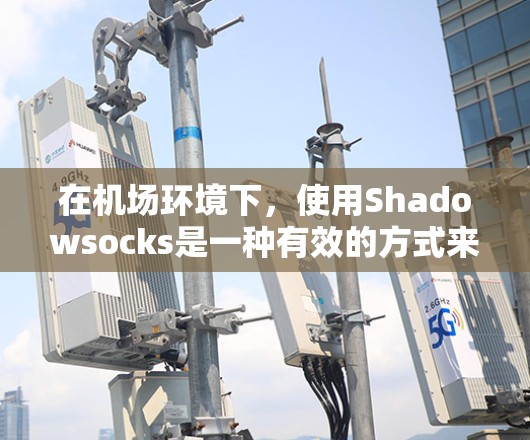 在机场环境下,使用Shadowsocks是一种有效的方式来应对网络限制和保护隐私。以下是详细的指南,帮助您在机场安全、合法地使用Shadowsocks 在机场环境下,使用Shadowsocks是一种有效的方式来应对网络限制和保护隐私。以下是详细的指南,帮助您在机场安全、合法地使用Shadowsocks