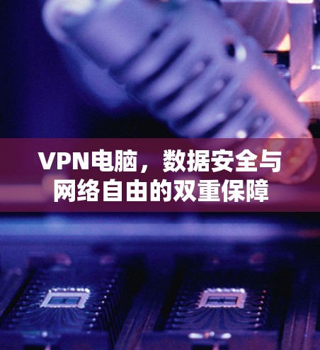 VPN电脑,数据安全与网络自由的双重保障 VPN电脑,数据安全与网络自由的双重保障