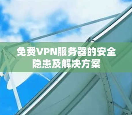 免费VPN服务器的安全隐患及解决方案 免费VPN服务器的安全隐患及解决方案