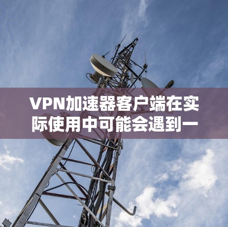 VPN加速器客户端在实际使用中可能会遇到一些问题，比如无法连接、连接超时、域名解析失败等。以下是一些常见问题及解决方法