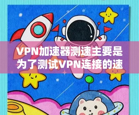 VPN加速器测速主要是为了测试VPN连接的速度和性能，确保你能够获得最佳的网络体验。以下是一些关键点和方法，帮助你进行VPN加速器的测速