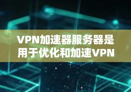 VPN加速器服务器是用于优化和加速VPN连接的中间设备或软件，能够帮助用户提高VPN的连接速度和稳定性。以下是关于VPN加速器服务器的一些关键信息和步骤