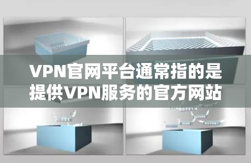 VPN官网平台通常指的是提供VPN服务的官方网站或平台，这些平台为用户提供了获取VPN服务的入口。以下是一些常见的VPN服务提供商及其官网平台