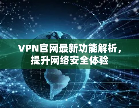 VPN官网最新功能解析,提升网络安全体验 VPN官网最新功能解析,提升网络安全体验