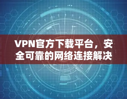 VPN官方下载平台,安全可靠的网络连接解决方案 VPN官方下载平台,安全可靠的网络连接解决方案