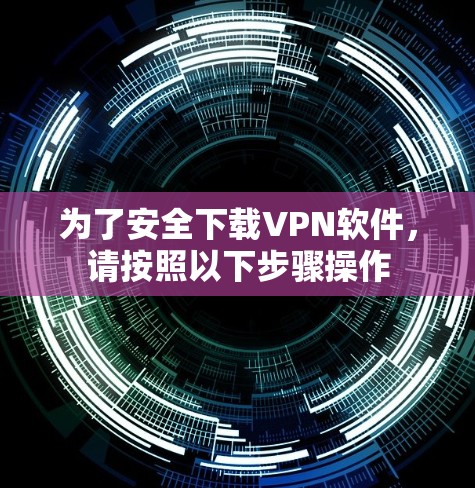 为了安全下载VPN软件,请按照以下步骤操作 为了安全下载VPN软件,请按照以下步骤操作