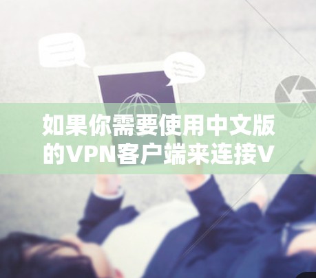 如果你需要使用中文版的VPN客户端来连接VPN,以下是一些常用的选择和步骤指南 如果你需要使用中文版的VPN客户端来连接VPN,以下是一些常用的选择和步骤指南