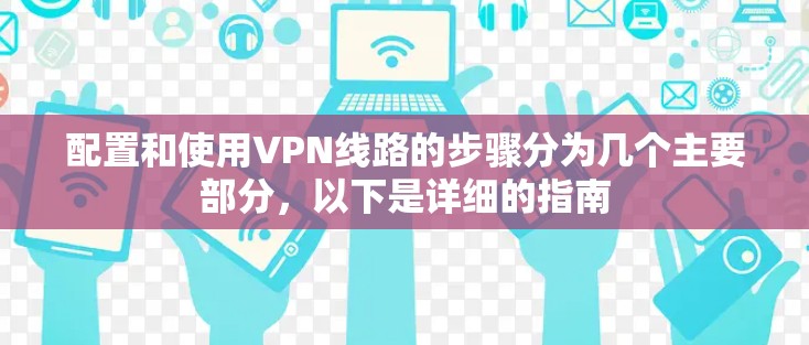 配置和使用VPN线路的步骤分为几个主要部分,以下是详细的指南 配置和使用VPN线路的步骤分为几个主要部分,以下是详细的指南
