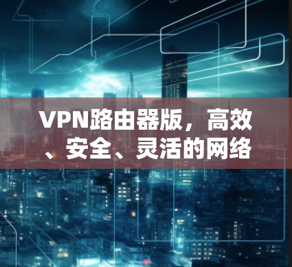 VPN路由器版,高效、安全、灵活的网络解决方案 VPN路由器版,高效、安全、灵活的网络解决方案