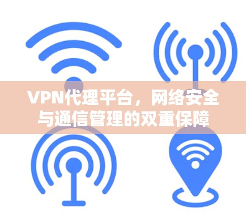 VPN代理平台,网络安全与通信管理的双重保障 VPN代理平台,网络安全与通信管理的双重保障