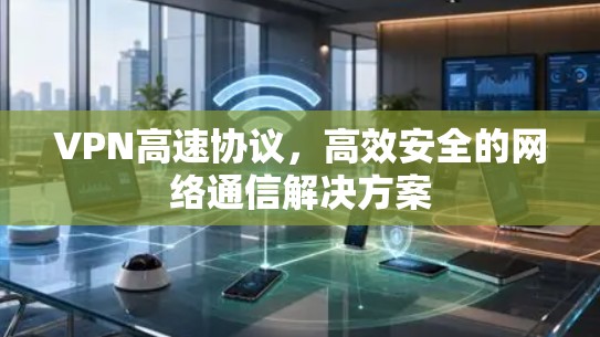 VPN高速协议，高效安全的网络通信解决方案