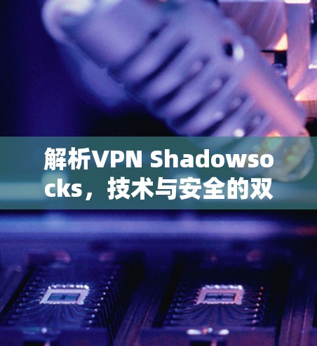 解析VPN Shadowsocks,技术与安全的双重保障 解析VPN Shadowsocks,技术与安全的双重保障