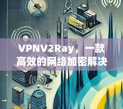 VPNV2Ray,一款高效的网络加密解决方案 VPNV2Ray,一款高效的网络加密解决方案