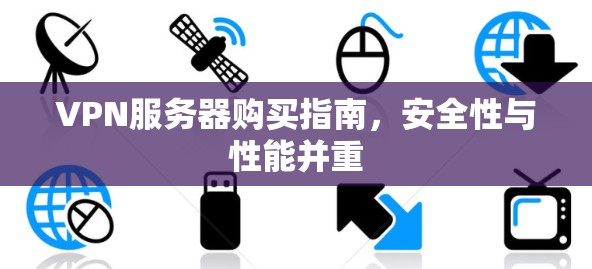 VPN服务器购买指南,安全性与性能并重 VPN服务器购买指南,安全性与性能并重