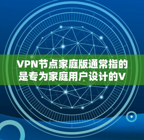 VPN节点家庭版通常指的是专为家庭用户设计的VPN服务或软件。家庭版VPN服务通常提供简单易用的界面，适合普通用户使用，可能包括以下功能