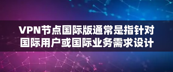 VPN节点国际版通常是指针对国际用户或国际业务需求设计的VPN服务或VPN节点配置。以下是一些关于VPN节点国际版的常见信息和解释