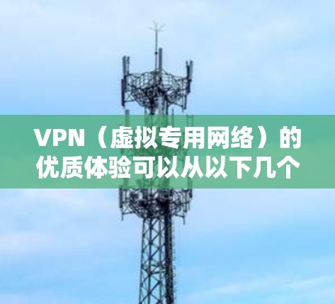VPN(虚拟专用网络)的优质体验可以从以下几个方面来优化和提升 VPN(虚拟专用网络)的优质体验可以从以下几个方面来优化和提升
