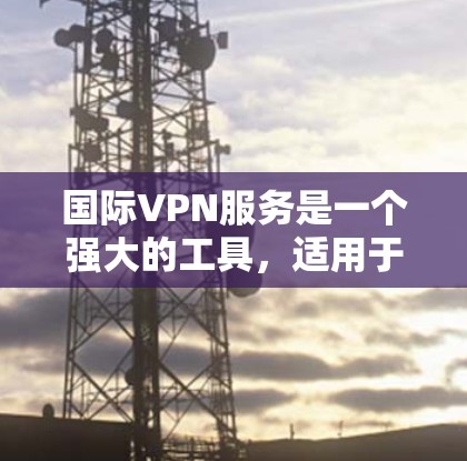 国际VPN服务是一个强大的工具,适用于多种需求,以下是对国际VPN的详细解析 国际VPN服务是一个强大的工具,适用于多种需求,以下是对国际VPN的详细解析