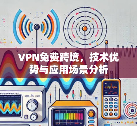 VPN免费跨境,技术优势与应用场景分析 VPN免费跨境,技术优势与应用场景分析