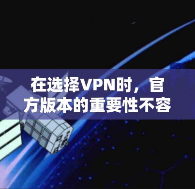 在选择VPN时,官方版本的重要性不容忽视。以下是关于VPN官方版本的详细信息和建议 在选择VPN时,官方版本的重要性不容忽视。以下是关于VPN官方版本的详细信息和建议