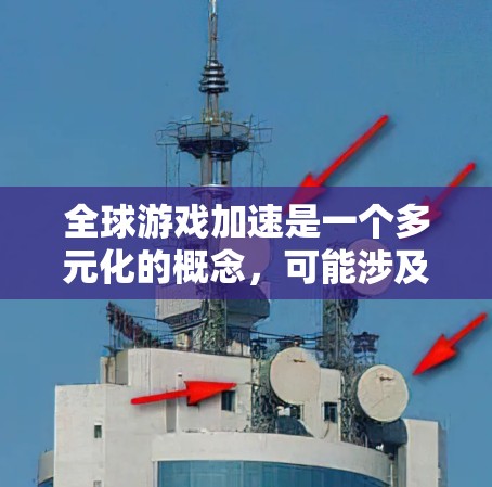 全球游戏加速是一个多元化的概念,可能涉及以下几个方面 全球游戏加速是一个多元化的概念,可能涉及以下几个方面