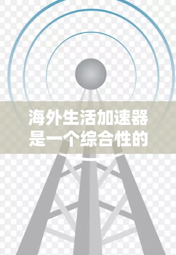 海外生活加速器是一个综合性的工具,旨在帮助人们快速适应海外生活的各个方面。以下是对该工具的详细分析 海外生活加速器是一个综合性的工具,旨在帮助人们快速适应海外生活的各个方面。以下是对该工具的详细分析