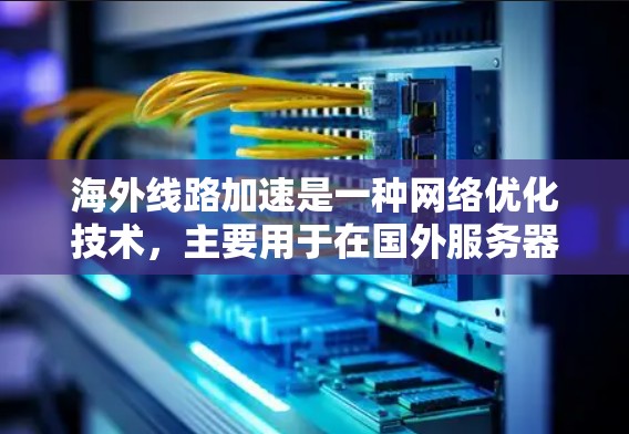 海外线路加速是一种网络优化技术，主要用于在国外服务器上设置国内访问的加速节点，以降低延迟并提高访问速度。以下是对该技术的详细分析