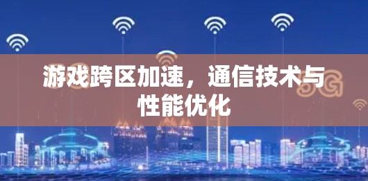 游戏跨区加速，通信技术与性能优化
