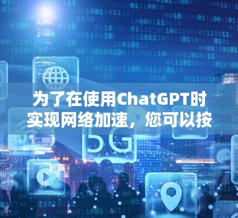 为了在使用ChatGPT时实现网络加速,您可以按照以下步骤操作 为了在使用ChatGPT时实现网络加速,您可以按照以下步骤操作
