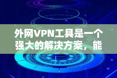 外网VPN工具是一个强大的解决方案，能够帮助用户在网络安全、隐私保护和访问限制方面发挥重要作用。以下是对外网VPN工具的详细分析和建议