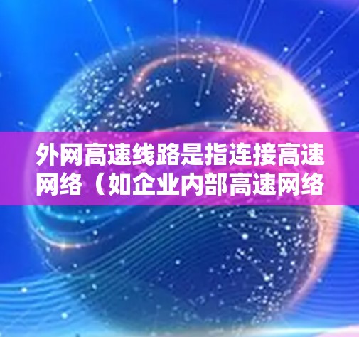 外网高速线路是指连接高速网络（如企业内部高速网络）与外部互联网（外网）的专用线路，用于高效、安全地进行数据传输和通信。它在云计算、大数据和实时应用中发挥关键作用