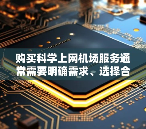 购买科学上网机场服务通常需要明确需求、选择合适的服务提供商，并按照相关步骤进行购买。以下是一些关键点和步骤，帮助你更好地理解和购买科学上网机场服务