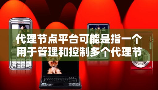 代理节点平台可能是指一个用于管理和控制多个代理节点的平台,常见于网络负载均衡、内容分发、数据处理等场景。以下是一些可能的解释和相关工具 代理节点平台可能是指一个用于管理和控制多个代理节点的平台,常见于网络负载均衡、内容分发、数据处理等场景。以下是一些可能的解释和相关工具