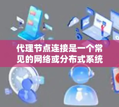 代理节点连接是一个常见的网络或分布式系统中的概念,具体含义取决于上下文。以下是一些可能的解释和相关信息 代理节点连接是一个常见的网络或分布式系统中的概念,具体含义取决于上下文。以下是一些可能的解释和相关信息